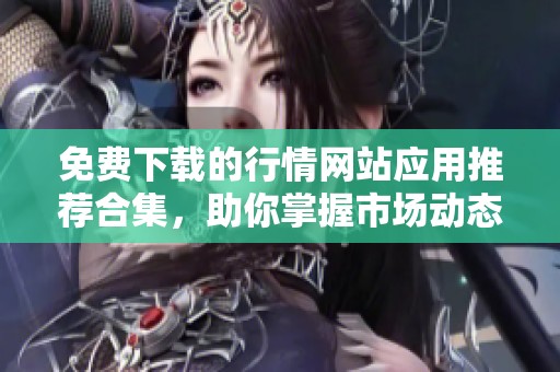 免费下载的行情网站应用推荐合集，助你掌握市场动态