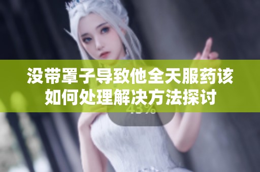 没带罩子导致他全天服药该如何处理解决方法探讨