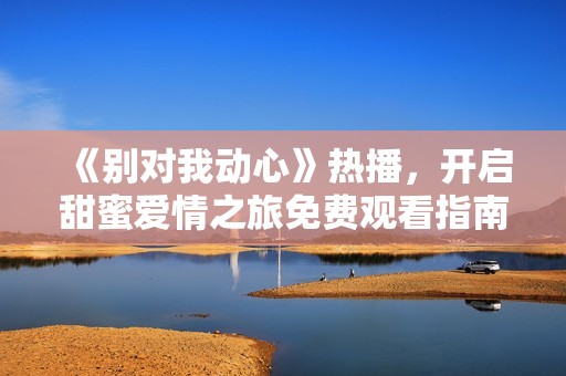《别对我动心》热播，开启甜蜜爱情之旅免费观看指南