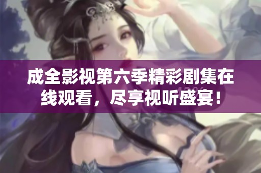 成全影视第六季精彩剧集在线观看，尽享视听盛宴！
