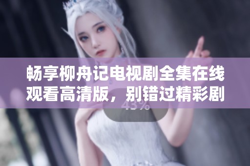 畅享柳舟记电视剧全集在线观看高清版，别错过精彩剧情！