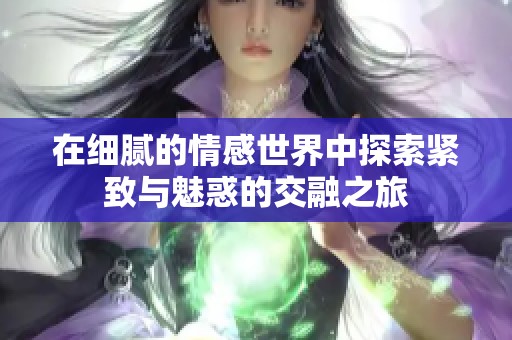 在细腻的情感世界中探索紧致与魅惑的交融之旅