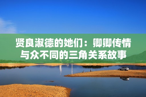 贤良淑德的她们：卿卿传情与众不同的三角关系故事