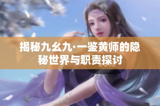 揭秘九幺九·一鉴黄师的隐秘世界与职责探讨