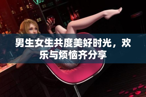 男生女生共度美好时光，欢乐与烦恼齐分享