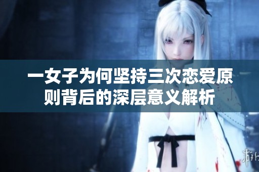 一女子为何坚持三次恋爱原则背后的深层意义解析