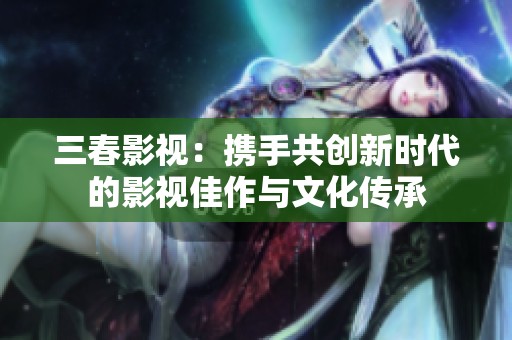三春影视：携手共创新时代的影视佳作与文化传承