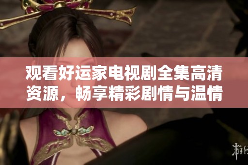 观看好运家电视剧全集高清资源，畅享精彩剧情与温情故事