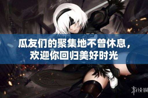 瓜友们的聚集地不曾休息，欢迎你回归美好时光