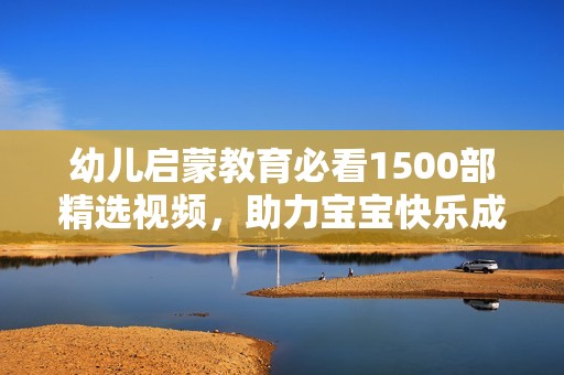 幼儿启蒙教育必看1500部精选视频，助力宝宝快乐成长