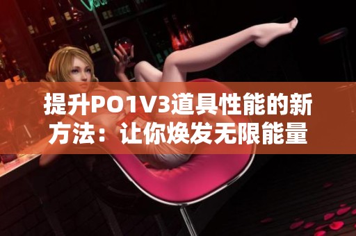 提升PO1V3道具性能的新方法：让你焕发无限能量