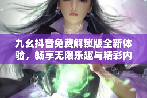 九幺抖音免费解锁版全新体验，畅享无限乐趣与精彩内容