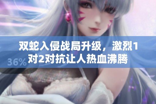 双蛇入侵战局升级，激烈1对2对抗让人热血沸腾