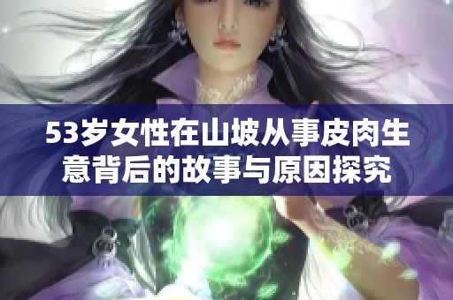 53岁女性在山坡从事皮肉生意背后的故事与原因探究
