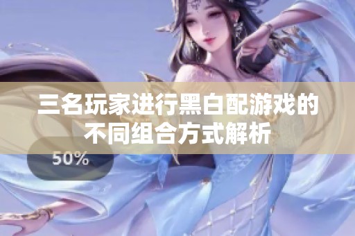 三名玩家进行黑白配游戏的不同组合方式解析
