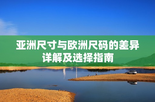 亚洲尺寸与欧洲尺码的差异详解及选择指南