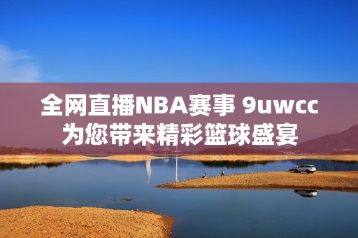 全网直播NBA赛事 9uwcc为您带来精彩篮球盛宴