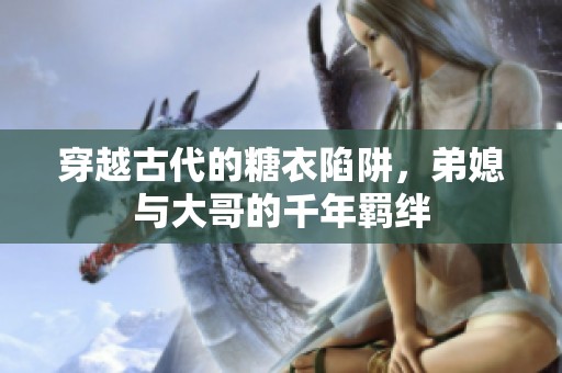 穿越古代的糖衣陷阱，弟媳与大哥的千年羁绊