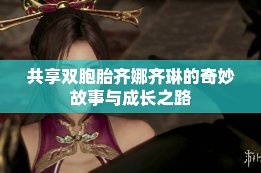 共享双胞胎齐娜齐琳的奇妙故事与成长之路