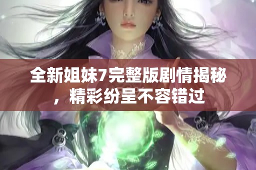 全新姐妹7完整版剧情揭秘，精彩纷呈不容错过