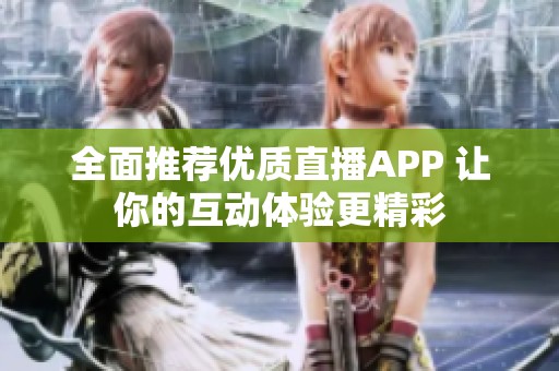全面推荐优质直播APP 让你的互动体验更精彩