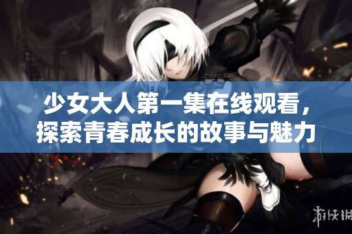 少女大人第一集在线观看，探索青春成长的故事与魅力