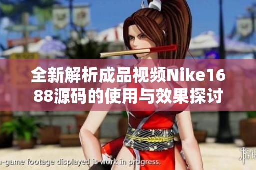 全新解析成品视频Nike1688源码的使用与效果探讨
