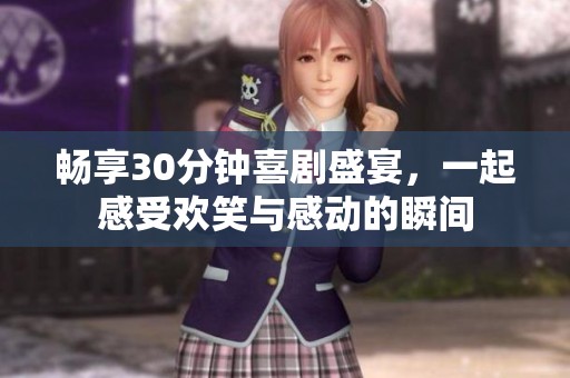 畅享30分钟喜剧盛宴，一起感受欢笑与感动的瞬间