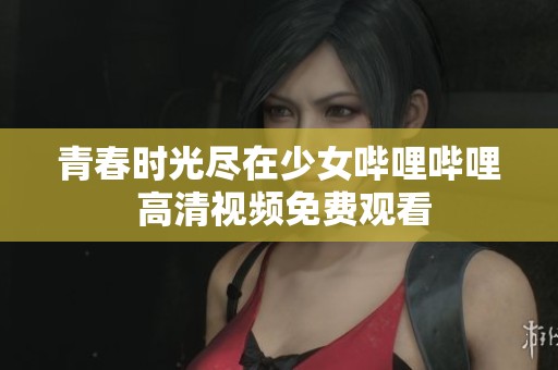 青春时光尽在少女哔哩哔哩 高清视频免费观看