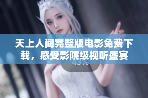 天上人间完整版电影免费下载，感受影院级视听盛宴