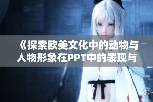 《探索欧美文化中的动物与人物形象在PPT中的表现与解析》