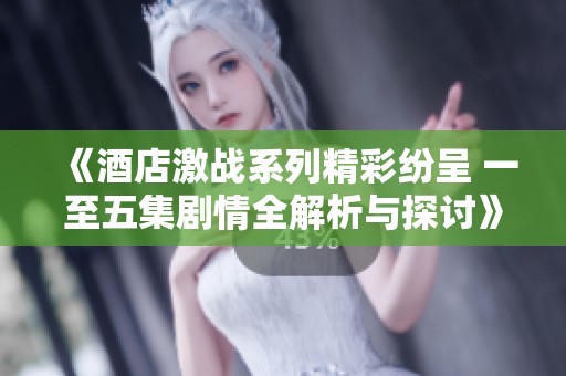 《酒店激战系列精彩纷呈 一至五集剧情全解析与探讨》