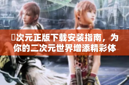 囧次元正版下载安装指南，为你的二次元世界增添精彩体验