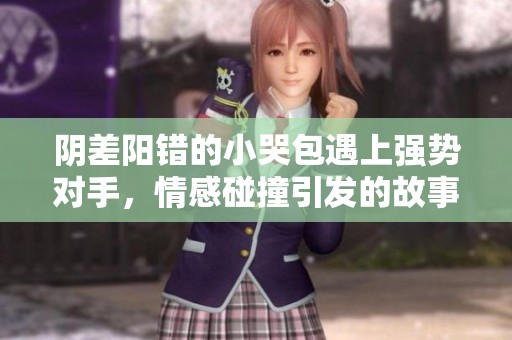阴差阳错的小哭包遇上强势对手，情感碰撞引发的故事