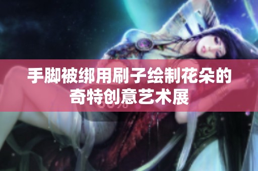 手脚被绑用刷子绘制花朵的奇特创意艺术展