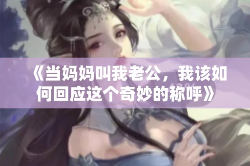 《当妈妈叫我老公，我该如何回应这个奇妙的称呼》