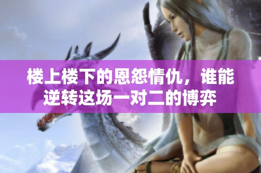 楼上楼下的恩怨情仇，谁能逆转这场一对二的博弈