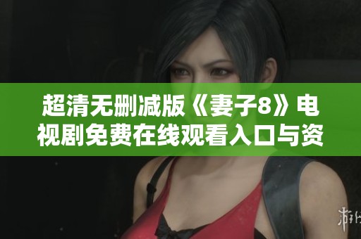 超清无删减版《妻子8》电视剧免费在线观看入口与资源分享