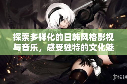 探索多样化的日韩风格影视与音乐，感受独特的文化魅力