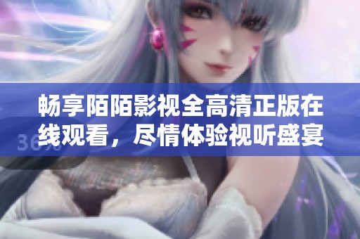 畅享陌陌影视全高清正版在线观看，尽情体验视听盛宴