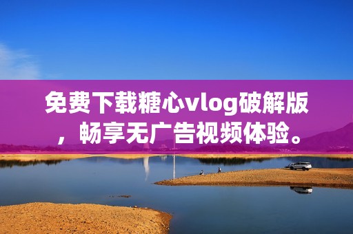 免费下载糖心vlog破解版，畅享无广告视频体验。