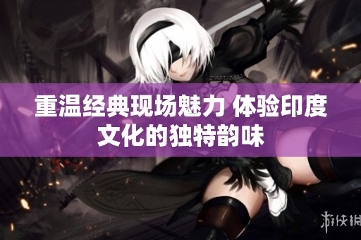 重温经典现场魅力 体验印度文化的独特韵味