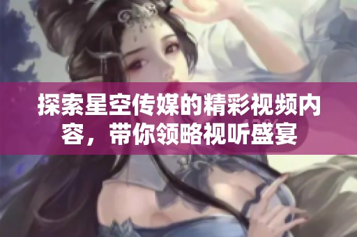探索星空传媒的精彩视频内容，带你领略视听盛宴