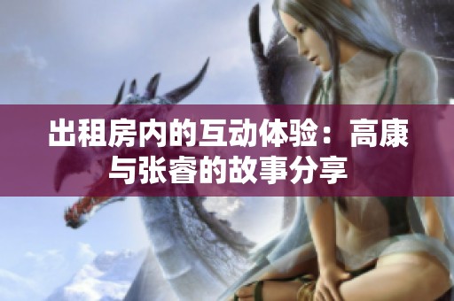 出租房内的互动体验：高康与张睿的故事分享