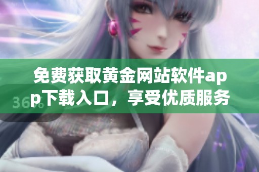 免费获取黄金网站软件app下载入口，享受优质服务与资源