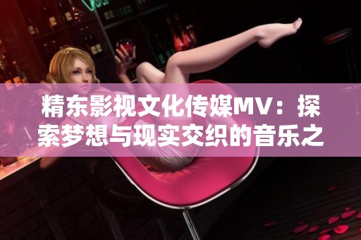 精东影视文化传媒MV：探索梦想与现实交织的音乐之旅