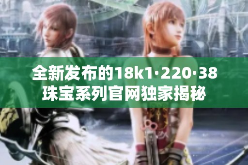 全新发布的18k1·220·38珠宝系列官网独家揭秘