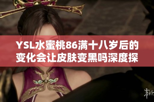 YSL水蜜桃86满十八岁后的变化会让皮肤变黑吗深度探讨