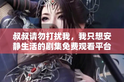 叔叔请勿打扰我，我只想安静生活的剧集免费观看平台