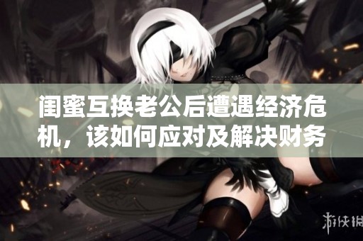闺蜜互换老公后遭遇经济危机，该如何应对及解决财务困扰
